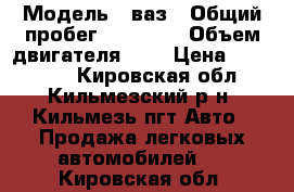  › Модель ­ ваз › Общий пробег ­ 70 000 › Объем двигателя ­ 2 › Цена ­ 320 000 - Кировская обл., Кильмезский р-н, Кильмезь пгт Авто » Продажа легковых автомобилей   . Кировская обл.